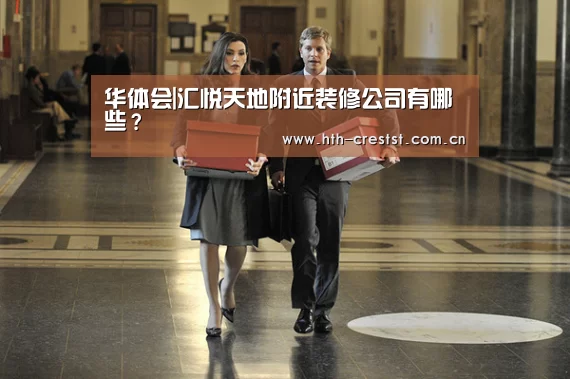 华体会|汇悦天地附近装修公司有哪些?(图1) 华体会