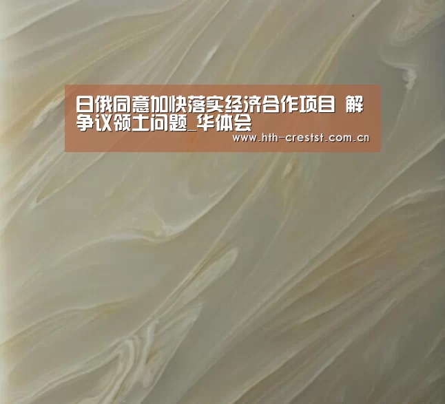 日俄同意加快落实经济合作项目 解争议领土问题_华体会(图3) 华体会
